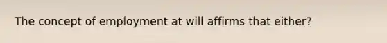 The concept of employment at will affirms that either?