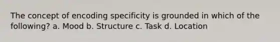 The concept of encoding specificity is grounded in which of the following? a. Mood b. Structure c. Task d. Location