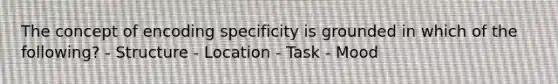 The concept of encoding specificity is grounded in which of the following? - Structure - Location - Task - Mood