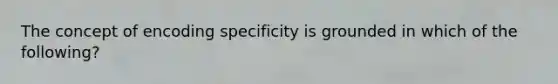 The concept of encoding specificity is grounded in which of the following?