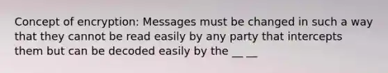 Concept of encryption: Messages must be changed in such a way that they cannot be read easily by any party that intercepts them but can be decoded easily by the __ __