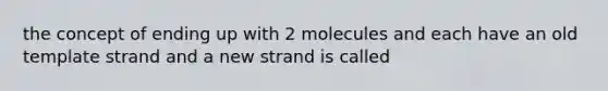 the concept of ending up with 2 molecules and each have an old template strand and a new strand is called