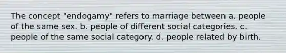 The concept "endogamy" refers to marriage between a. people of the same sex. b. people of different social categories. c. people of the same social category. d. people related by birth.