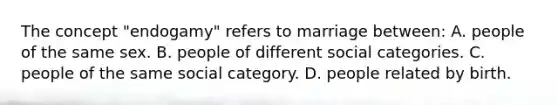 The concept "endogamy" refers to marriage between: A. people of the same sex. B. people of different social categories. C. people of the same social category. D. people related by birth.