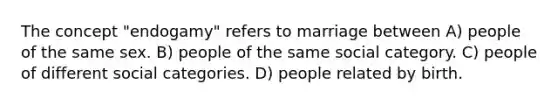 The concept "endogamy" refers to marriage between A) people of the same sex. B) people of the same social category. C) people of different social categories. D) people related by birth.