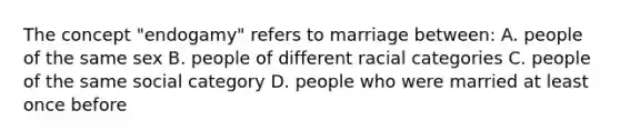 The concept "endogamy" refers to marriage between: A. people of the same sex B. people of different racial categories C. people of the same social category D. people who were married at least once before