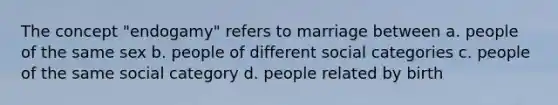 The concept "endogamy" refers to marriage between a. people of the same sex b. people of different social categories c. people of the same social category d. people related by birth