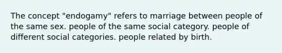 The concept "endogamy" refers to marriage between people of the same sex. people of the same social category. people of different social categories. people related by birth.