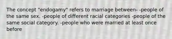 The concept "endogamy" refers to marriage between- -people of the same sex. -people of different racial categories -people of the same social category. -people who were married at least once before