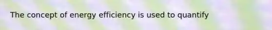 The concept of energy efficiency is used to quantify