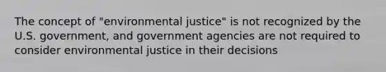 The concept of "environmental justice" is not recognized by the U.S. government, and government agencies are not required to consider environmental justice in their decisions