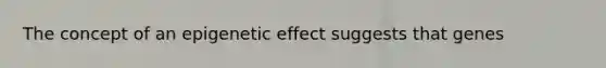The concept of an epigenetic effect suggests that genes