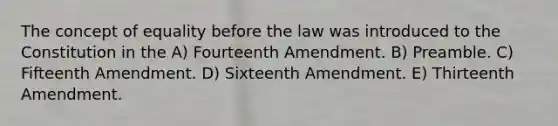 The concept of equality before the law was introduced to the Constitution in the A) Fourteenth Amendment. B) Preamble. C) Fifteenth Amendment. D) Sixteenth Amendment. E) Thirteenth Amendment.