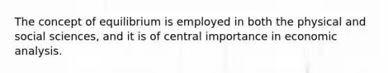 The concept of equilibrium is employed in both the physical and social sciences, and it is of central importance in economic analysis.