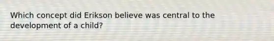 Which concept did Erikson believe was central to the development of a child?