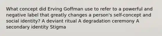 What concept did Erving Goffman use to refer to a powerful and negative label that greatly changes a person's self-concept and social identity? A deviant ritual A degradation ceremony A secondary identity Stigma