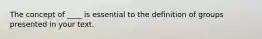 The concept of ____ is essential to the definition of groups presented in your text.
