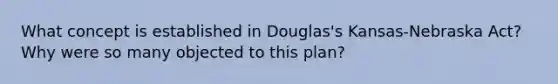 What concept is established in Douglas's Kansas-Nebraska Act? Why were so many objected to this plan?