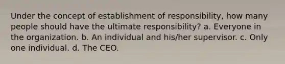 Under the concept of establishment of responsibility, how many people should have the ultimate responsibility? a. Everyone in the organization. b. An individual and his/her supervisor. c. Only one individual. d. The CEO.