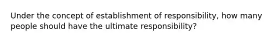 Under the concept of establishment of responsibility, how many people should have the ultimate responsibility?