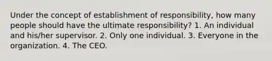 Under the concept of establishment of responsibility, how many people should have the ultimate responsibility? 1. An individual and his/her supervisor. 2. Only one individual. 3. Everyone in the organization. 4. The CEO.