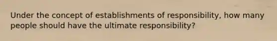 Under the concept of establishments of responsibility, how many people should have the ultimate responsibility?