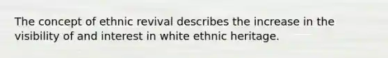 The concept of ethnic revival describes the increase in the visibility of and interest in white ethnic heritage.