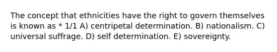 The concept that ethnicities have the right to govern themselves is known as * 1/1 A) centripetal determination. B) nationalism. C) universal suffrage. D) self determination. E) sovereignty.