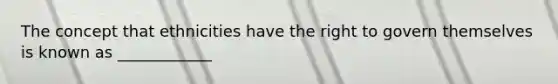 The concept that ethnicities have the right to govern themselves is known as ____________