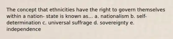 The concept that ethnicities have the right to govern themselves within a nation- state is known as... a. nationalism b. self-determination c. universal suffrage d. sovereignty e. independence