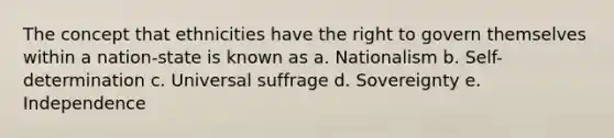 The concept that ethnicities have the right to govern themselves within a nation-state is known as a. Nationalism b. Self-determination c. Universal suffrage d. Sovereignty e. Independence