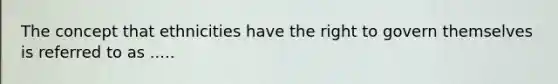 The concept that ethnicities have the right to govern themselves is referred to as .....