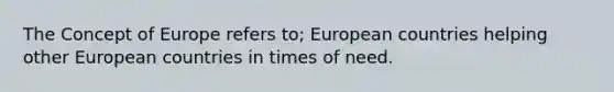 The Concept of Europe refers to; European countries helping other European countries in times of need.