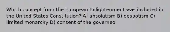 Which concept from the European Enlightenment was included in the United States Constitution? A) absolutism B) despotism C) limited monarchy D) consent of the governed