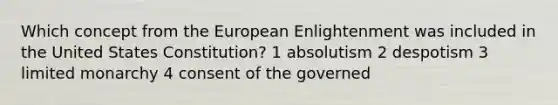 Which concept from the European Enlightenment was included in the United States Constitution? 1 absolutism 2 despotism 3 limited monarchy 4 consent of the governed