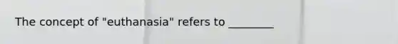 The concept of "euthanasia" refers to ________