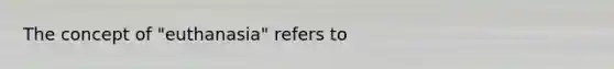 The concept of "euthanasia" refers to