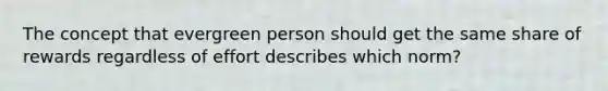 The concept that evergreen person should get the same share of rewards regardless of effort describes which norm?