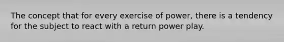 The concept that for every exercise of power, there is a tendency for the subject to react with a return power play.