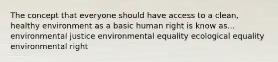 The concept that everyone should have access to a clean, healthy environment as a basic human right is know as... environmental justice environmental equality ecological equality environmental right