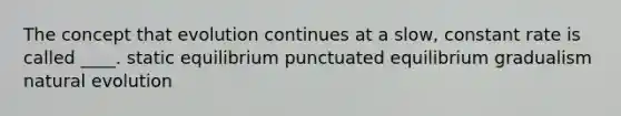 The concept that evolution continues at a slow, constant rate is called ____. static equilibrium punctuated equilibrium gradualism natural evolution