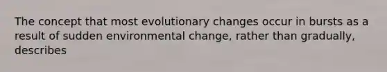 The concept that most evolutionary changes occur in bursts as a result of sudden environmental change, rather than gradually, describes