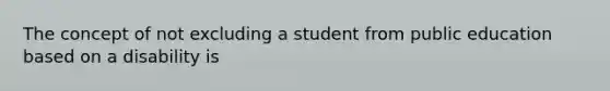 The concept of not excluding a student from public education based on a disability is