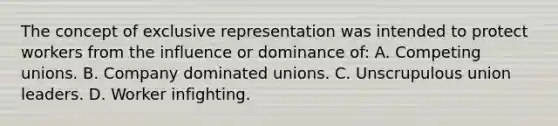 The concept of exclusive representation was intended to protect workers from the influence or dominance of: A. Competing unions. B. Company dominated unions. C. Unscrupulous union leaders. D. Worker infighting.