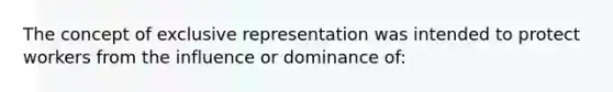 The concept of exclusive representation was intended to protect workers from the influence or dominance of: