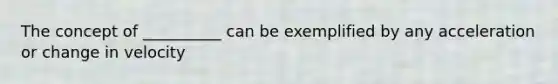 The concept of __________ can be exemplified by any acceleration or change in velocity