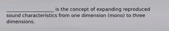 ____________________ is the concept of expanding reproduced sound characteristics from one dimension (mono) to three dimensions.