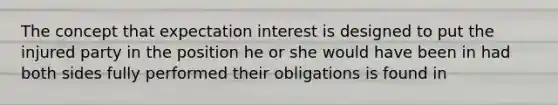 The concept that expectation interest is designed to put the injured party in the position he or she would have been in had both sides fully performed their obligations is found in