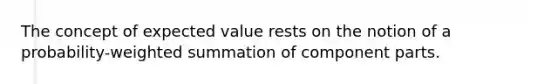 The concept of expected value rests on the notion of a probability-weighted summation of component parts.