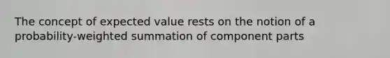 The concept of expected value rests on the notion of a probability-weighted summation of component parts